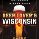 Beer Lover's Wisconsin: Best Breweries, Brewpubs and Beer Bars