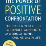 The Power of Positive Confrontation: The Skills You Need to Handle Conflicts at Work, at Home, Online, and in Life