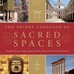 The Secret Language of Sacred Spaces: Decoding Churches, Cathedrals, Temples, Mosques and Other Places of Worship Around the World
