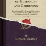 A General Treatise of Husbandry and Gardening, Vol. 1 of 2: Containing a New System of Vegetation, Illustrated with Many Observations and Experiments; In Four Parts (Classic Reprint)