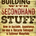 Building with Secondhand Stuff: How to Reclaim, Repurpose, Re-Use &amp; Upcycle Salvaged &amp; Leftover Materials