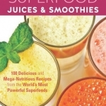 Superfood Juices &amp; Smoothies: 100 Delicious and Mega-Nutritious Recipes from the World&#039;s Most Powerful Superfoods