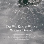 Do We Know What We are Doing? Reflections on Learning, Knowledge, Economics, Community and Sustainability