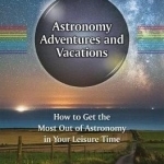 Astronomy Adventures and Vacations: How to Get the Most Out of Astronomy in Your Leisure Time