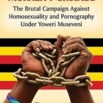 The Ugandan Morality Crusade: The Brutal Campaign Against Homosexuality and Pornography Under Yoweri Museveni