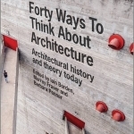 Forty Ways to Think About Architecture: Architectural History and Theory Today