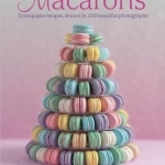 Macarons: 50 Exquisite Recipes, Shown in 200 Beautiful Photographs