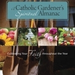 A Catholic Gardener&#039;s Spiritual Almanac: Cultivating Your Faith Throughout the Year