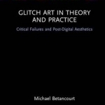 Glitch Art in Theory and Practice: Critical Failures and Post-Digital Aesthetics