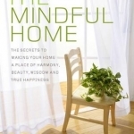 The Mindful Home: The Secrets to Making Your Home a Place of Harmony, Beauty, Wisdom and True Happiness