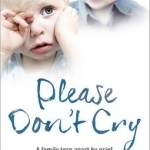 Please Don&#039;t Cry: A Family Torn Apart by Grief. an Incredible Act of Love.