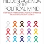 The Hidden Agenda of the Political Mind: How Self-Interest Shapes Our Opinions and Why We Won&#039;t Admit it