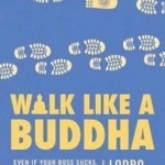Walk Like a Buddha: Even If Your Boss Sucks, Your Ex is Torturing You, and You&#039;re Hungover Again