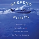 Weekend Pilots: Technology, Masculinity, and Private Aviation in Postwar America