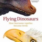 Flying Dinosaurs: How Fearsome Reptiles Became Birds