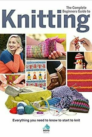The Complete Beginners Guide to Knitting: Everything You Need to Know to Start to Knit