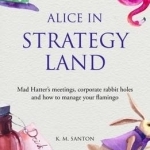 Alice in Strategy Land: Mad Hatter&#039;s Meetings, Corporate Rabbit Holes and How to Manage Your Flamingo: 2016