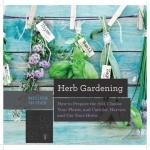 Herb Gardening: How to Prepare the Soil, Choose Your Plants, and Care for, Harvest, and Use Your Herbs