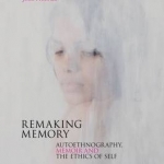 Remaking Memory: Autoethnography, Memoir and the Ethics of Self
