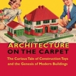 Architecture on the Carpet: The Curious Tale of Construction Toys and the Genesis of Modern Buildings