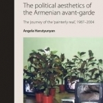 The Political Aesthetics of the Armenian Avant-Garde: The Journey of the &#039;Painterly Real&#039;, 1987-2004