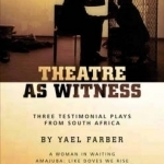 Theatre as Witness: Three Testimonial Plays from South Africa by Yael Farber