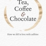 Tea, Coffee &amp; Chocolate: How We Fell in Love with Caffeine