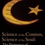 Science of the Cosmos, Science of the Soul: The Pertinence of Islamic Cosmology in the Modern World