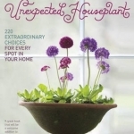 The Unexpected Houseplant: 220 Extraordinary Choices for Every Spot in Your Home