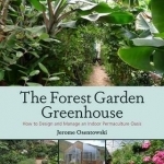 The Forest Garden Greenhouse: How to Design and Manage an Indoor Permaculture Food Oasis