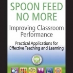 Improving Classroom Performance: Spoon Feed No More, Practical Applications for Effective Teaching and Learning