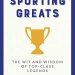 Sporting Greats: The Wit and Wisdom of Top-Class Legends