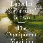 Lancelot &#039;Capability&#039; Brown: The Omnipotent Magician, 1716-1783