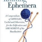 Knitting Ephemera: A Compendium of Articles, Useful and Otherwise, for the Edification and Amusement of the Handknitter