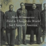 Protestants Abroad: How Missionaries Tried to Change the World but Changed America