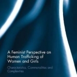 A Feminist Perspective on Human Trafficking of Women and Girls: Characteristics, Commonalities and Complexities