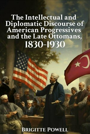The Intellectual and Diplomatic Discourse of American Progressives and the Late Ottomans, 1830-1930