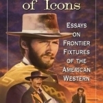 A Fistful of Icons: Essays on Frontier Fixtures of the American Western