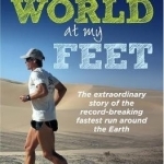 The World at My Feet: The Extraordinary Story of the Record-Breaking Fastest Run Around the Earth