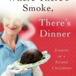 Where There&#039;s Smoke, There&#039;s Dinner: Stories of a Seared Childhood