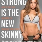 Strong is the New Skinny: How to Eat, Live, and Move to Maximize Your Power