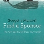 Forget a Mentor, Find a Sponsor: The New Way to Fast-Track Your Career