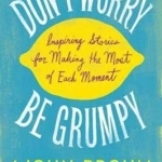 Don&#039;t Worry, be Grumpy: Inspiring Stories for Making the Most of Each Moment