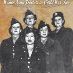 To Heal &amp; To Serve: Women Army Doctors in World War Two