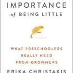 The Importance of Being Little: What Preschoolers Really Need from Grownups