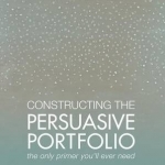 Constructing the Persuasive Portfolio: The Only Primer You&#039;ll Ever Need