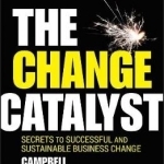 The Change Catalyst: Successfully Instigating Sustainable Change: Secrets to Successful and Sustainable Business Change