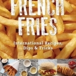 French Fries: International Recipes, Dips &amp; Tricks