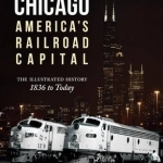 Chicago: America&#039;s Railroad Capital: The Illustrated History, 1836 to Today