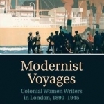 Modernist Voyages: Colonial Women Writers in London, 1890-1945